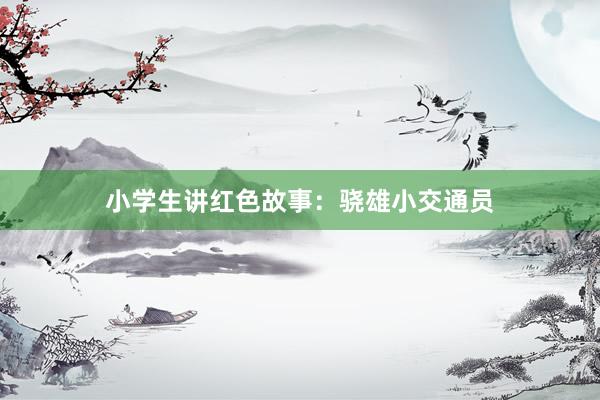小学生讲红色故事：骁雄小交通员