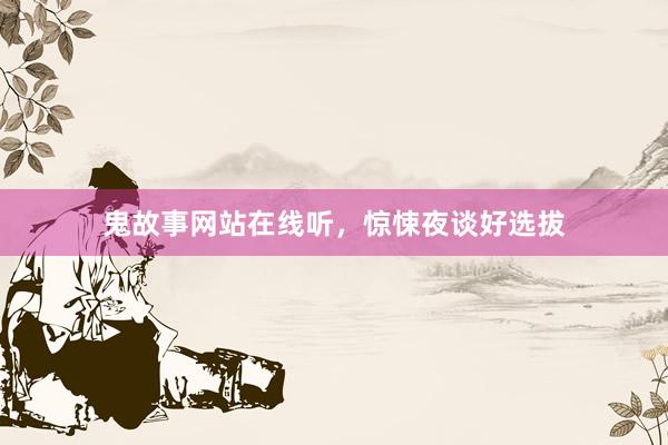 鬼故事网站在线听,惊悚夜谈好选拔